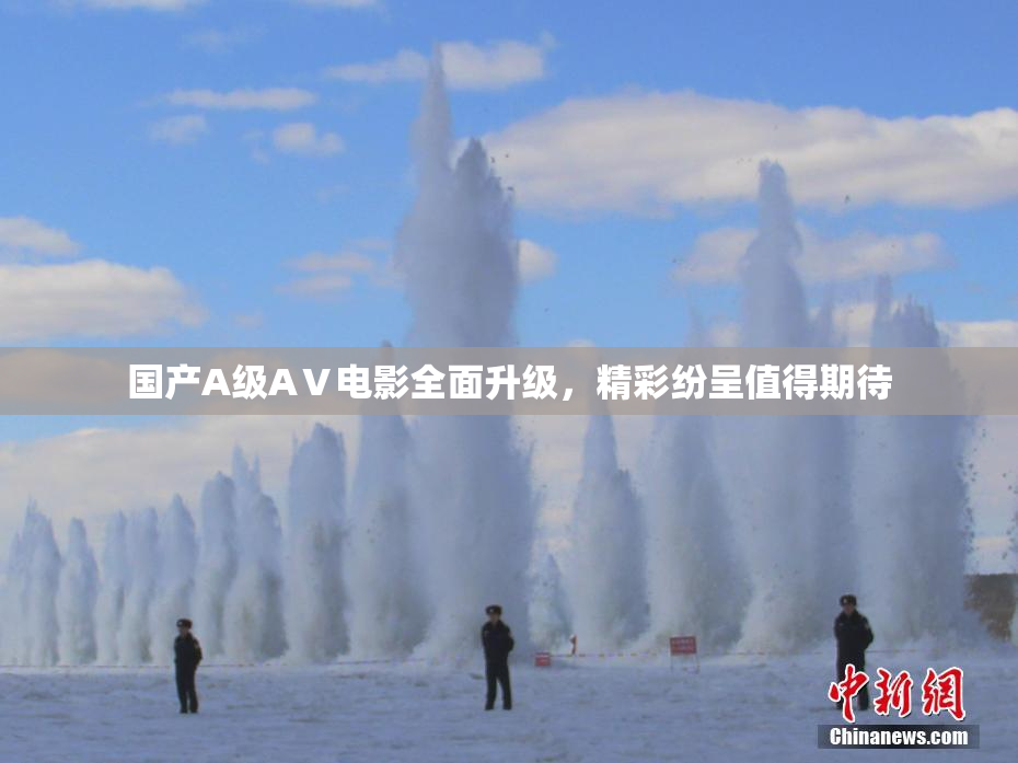 国产A级AⅤ电影全面升级，精彩纷呈值得期待