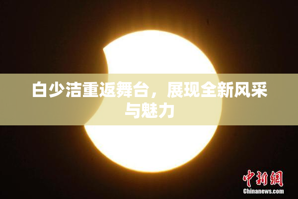 白少洁重返舞台，展现全新风采与魅力