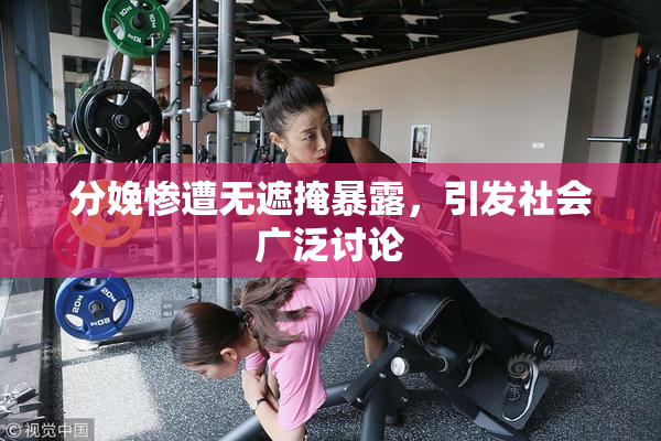 分娩惨遭无遮掩暴露，引发社会广泛讨论
