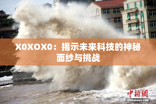 X0XOX0：揭示未来科技的神秘面纱与挑战