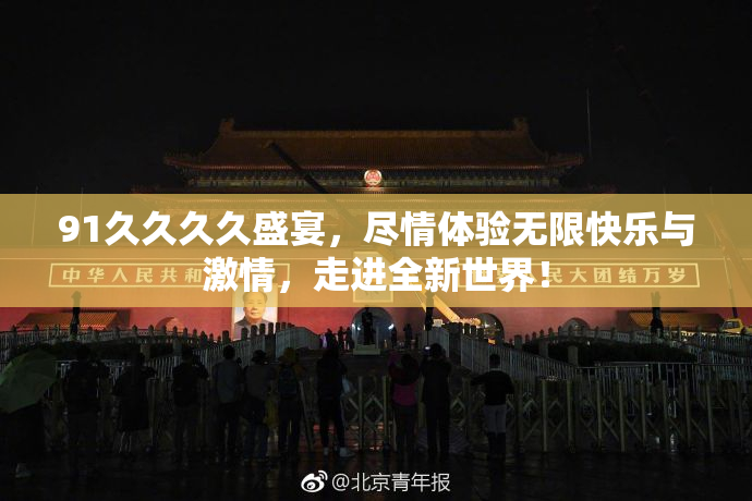 91久久久久盛宴，尽情体验无限快乐与激情，走进全新世界！