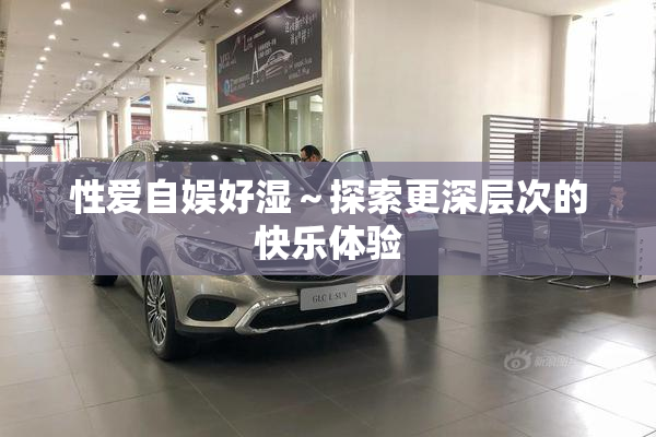 性爱自娱好湿～探索更深层次的快乐体验