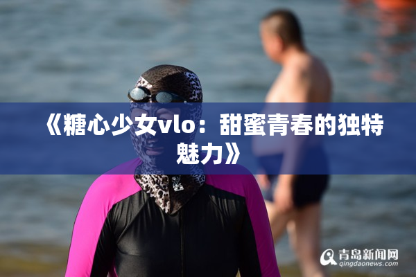 《糖心少女vlo：甜蜜青春的独特魅力》