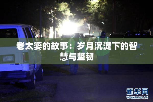 老太婆的故事：岁月沉淀下的智慧与坚韧