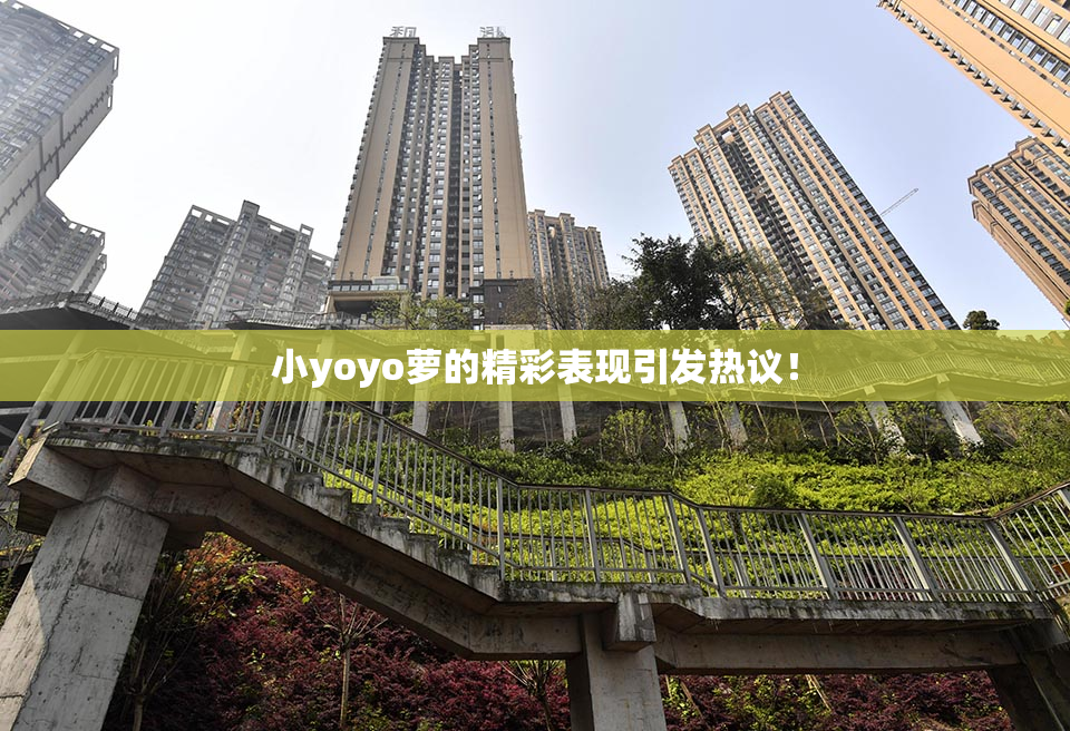 小yoyo萝的精彩表现引发热议！