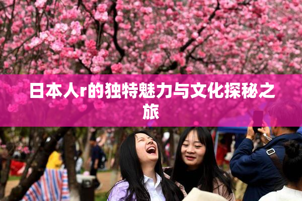 日本人r的独特魅力与文化探秘之旅