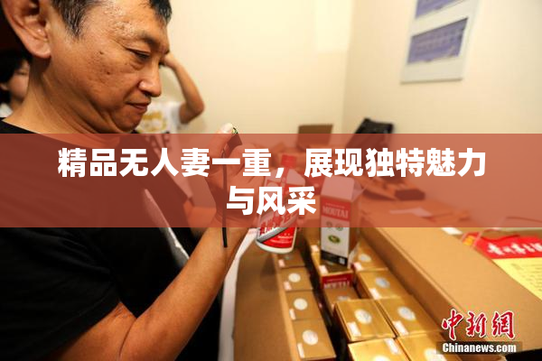精品无人妻一重，展现独特魅力与风采