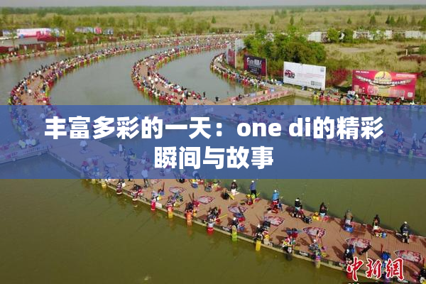 丰富多彩的一天：one di的精彩瞬间与故事