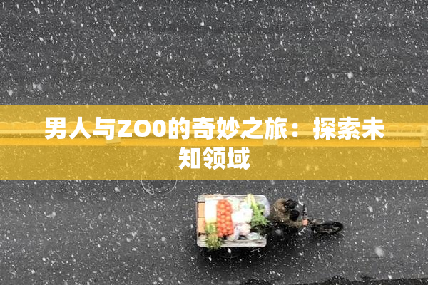 男人与ZO0的奇妙之旅：探索未知领域