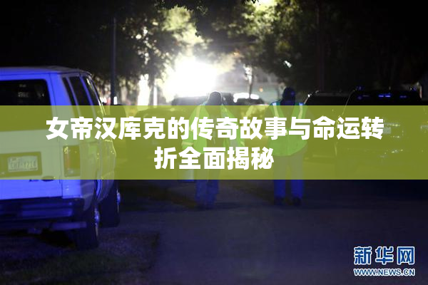 女帝汉库克的传奇故事与命运转折全面揭秘