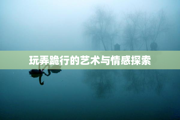 玩弄跪行的艺术与情感探索