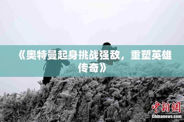 《奥特曼起身挑战强敌，重塑英雄传奇》