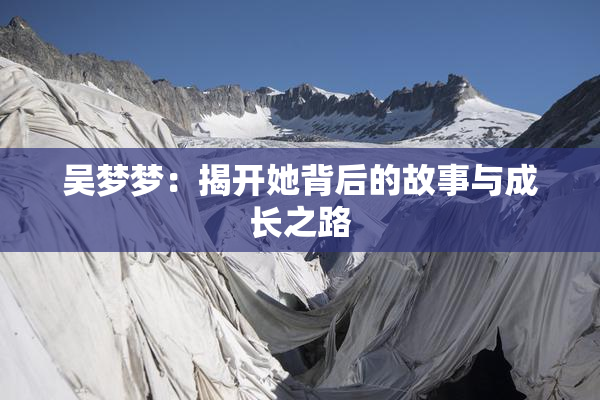 吴梦梦：揭开她背后的故事与成长之路
