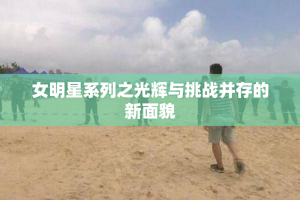 女明星系列之光辉与挑战并存的新面貌