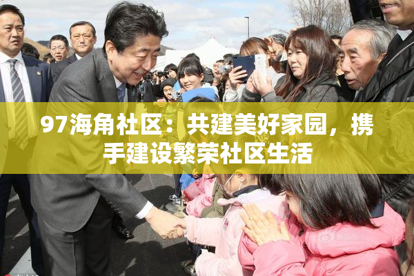 97海角社区：共建美好家园，携手建设繁荣社区生活