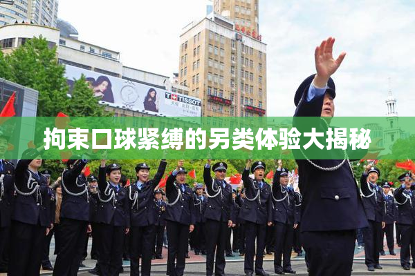 拘束口球紧缚的另类体验大揭秘