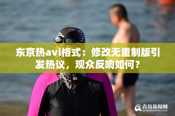 东京热avi格式：修改无重制版引发热议，观众反响如何？
