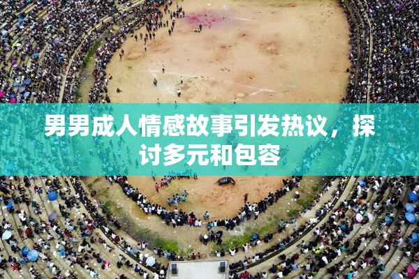 男男成人情感故事引发热议，探讨多元和包容