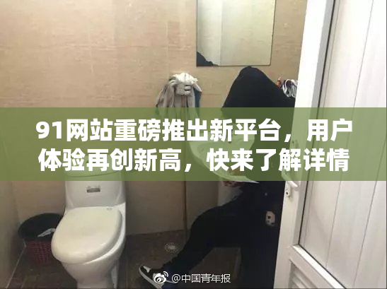 91网站重磅推出新平台，用户体验再创新高，快来了解详情！