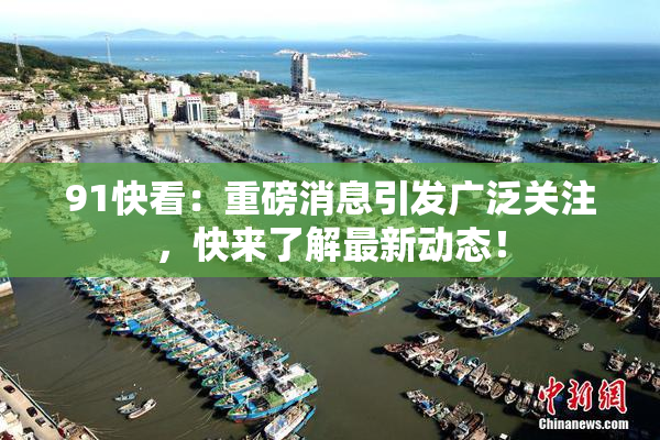 91快看：重磅消息引发广泛关注，快来了解最新动态！