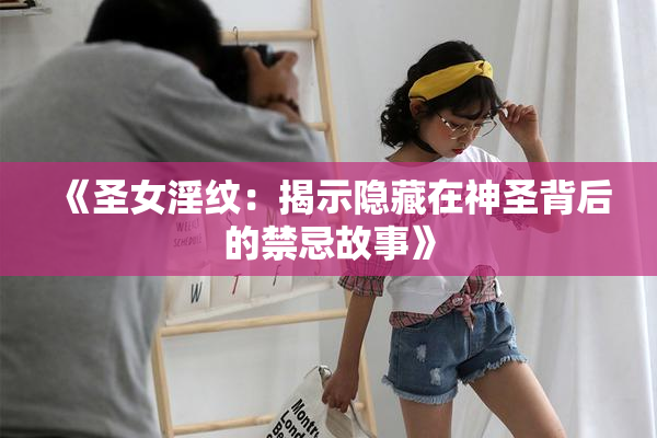 《圣女淫纹：揭示隐藏在神圣背后的禁忌故事》