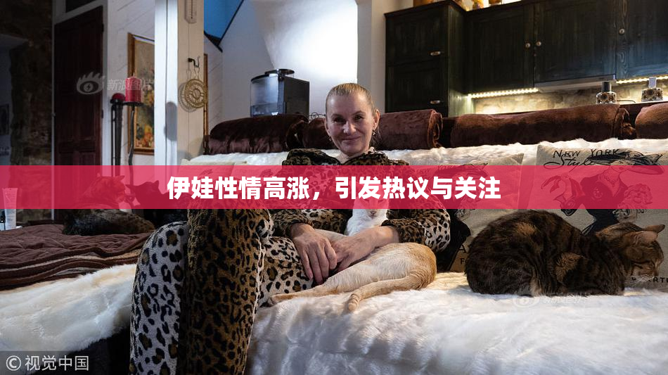 伊娃性情高涨，引发热议与关注