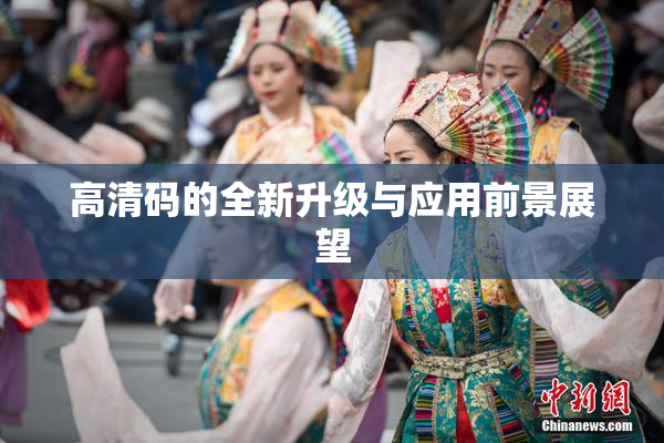 高清码的全新升级与应用前景展望