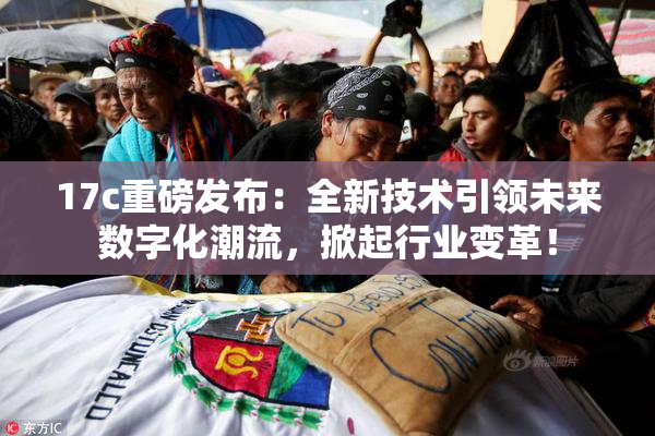 17c重磅发布：全新技术引领未来数字化潮流，掀起行业变革！
