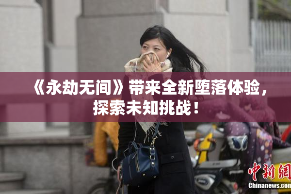 《永劫无间》带来全新堕落体验，探索未知挑战！