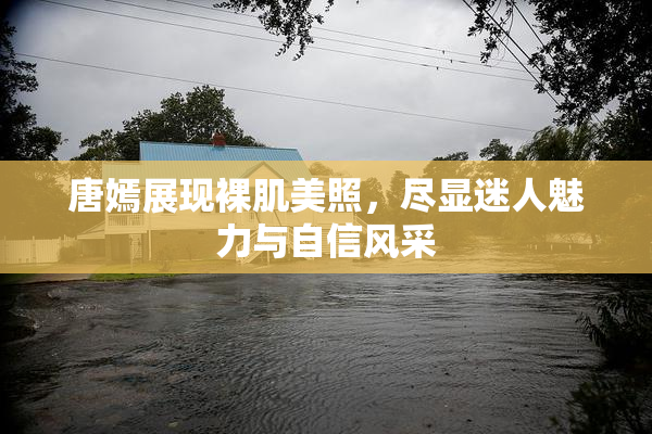 唐嫣展现裸肌美照，尽显迷人魅力与自信风采