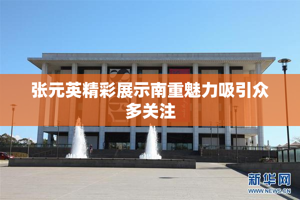 张元英精彩展示南重魅力吸引众多关注