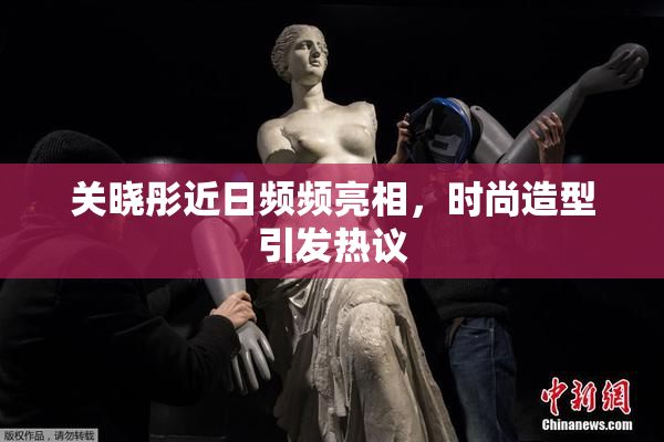 关晓彤近日频频亮相，时尚造型引发热议