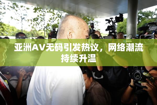 亚洲AV无码引发热议，网络潮流持续升温