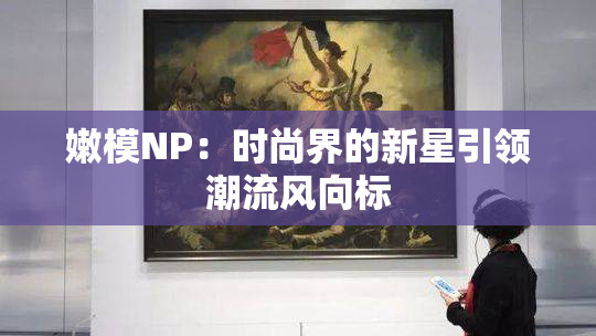 嫩模NP：时尚界的新星引领潮流风向标