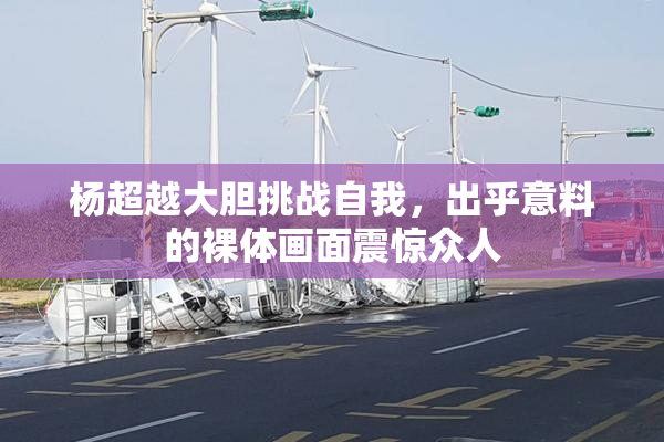 杨超越大胆挑战自我，出乎意料的裸体画面震惊众人