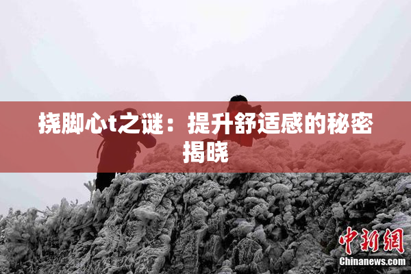 挠脚心t之谜：提升舒适感的秘密揭晓