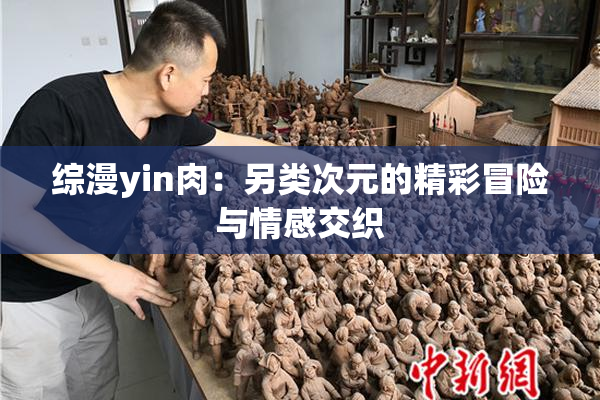 综漫yin肉：另类次元的精彩冒险与情感交织