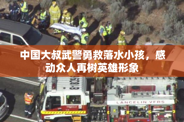 中国大叔武警勇救落水小孩，感动众人再树英雄形象