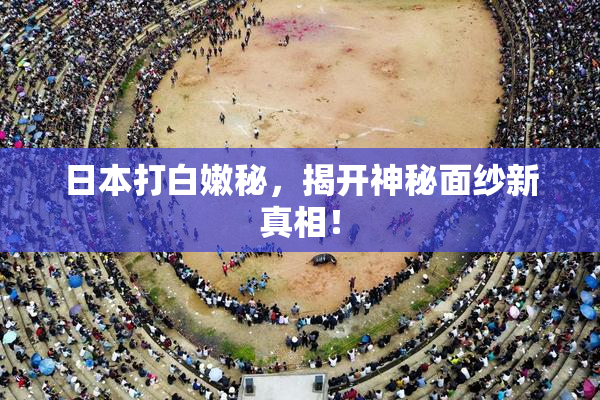日本打白嫩秘，揭开神秘面纱新真相！