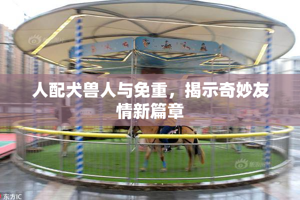 人配犬兽人与免重，揭示奇妙友情新篇章