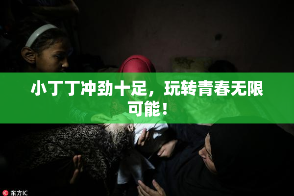 小丁丁冲劲十足，玩转青春无限可能！