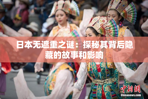 日本无遮重之谜：探秘其背后隐藏的故事和影响