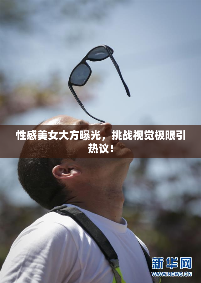 性感美女大方曝光，挑战视觉极限引热议！