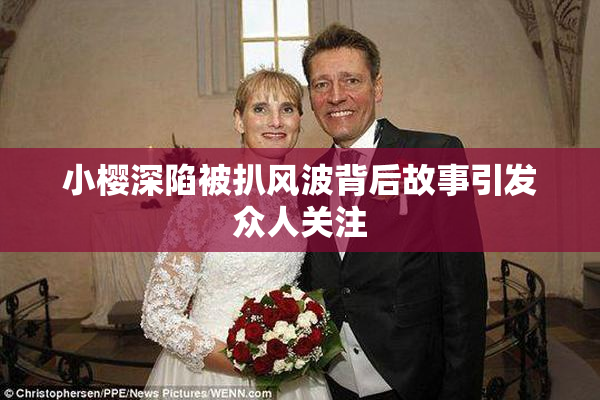 小樱深陷被扒风波背后故事引发众人关注