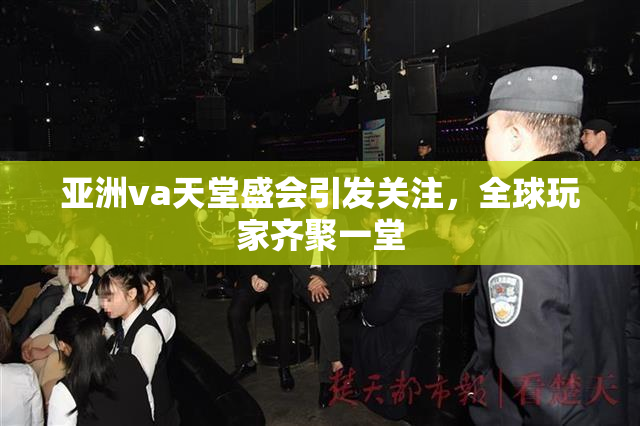 亚洲va天堂盛会引发关注，全球玩家齐聚一堂