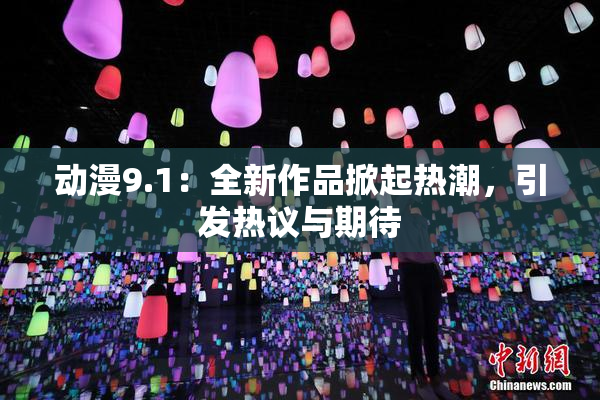 动漫9.1：全新作品掀起热潮，引发热议与期待