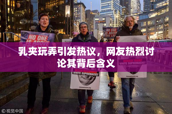 乳夹玩弄引发热议，网友热烈讨论其背后含义