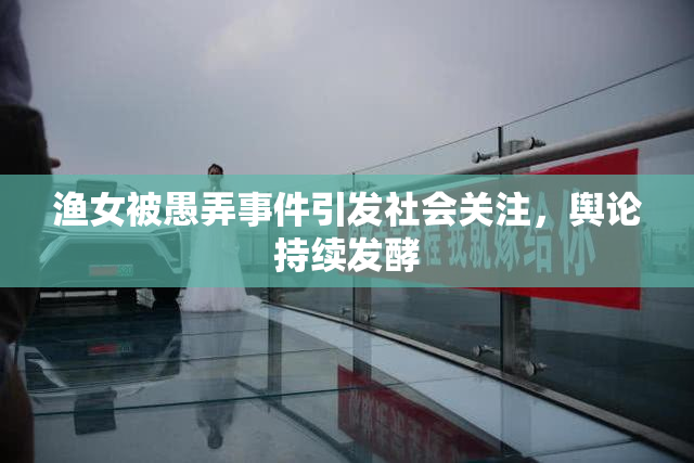 渔女被愚弄事件引发社会关注，舆论持续发酵