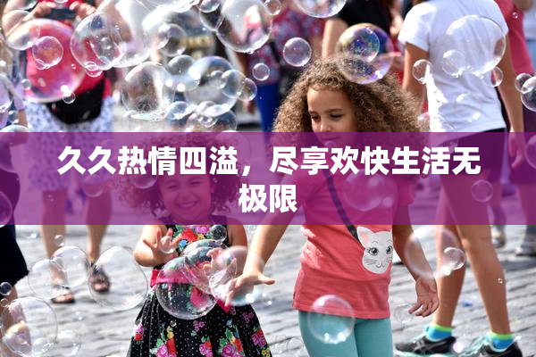 久久热情四溢，尽享欢快生活无极限