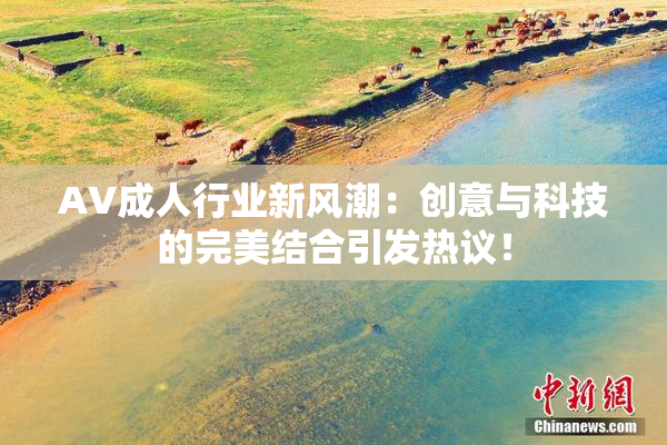 AV成人行业新风潮：创意与科技的完美结合引发热议！